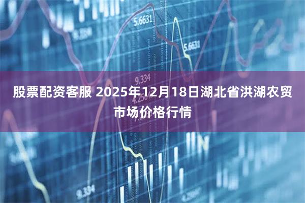 股票配资客服 2025年12月18日湖北省洪湖农贸市场价格行情