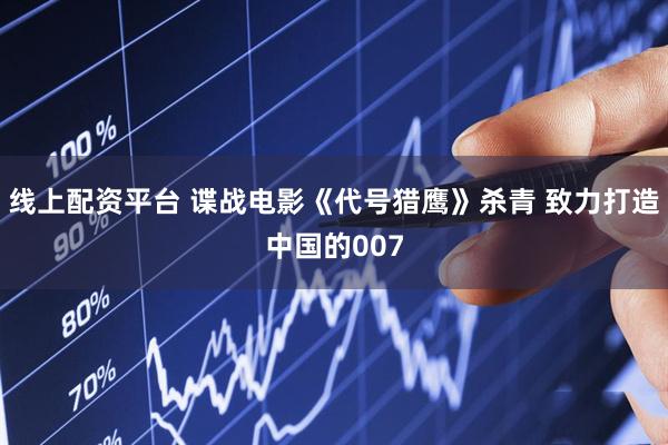 线上配资平台 谍战电影《代号猎鹰》杀青 致力打造中国的007