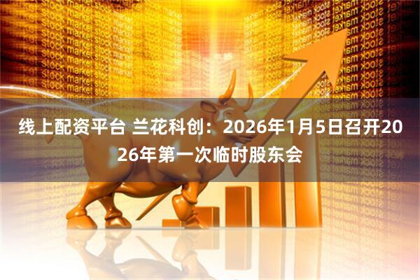 线上配资平台 兰花科创：2026年1月5日召开2026年第一次临时股东会
