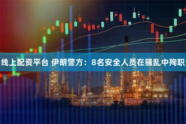 线上配资平台 伊朗警方：8名安全人员在骚乱中殉职