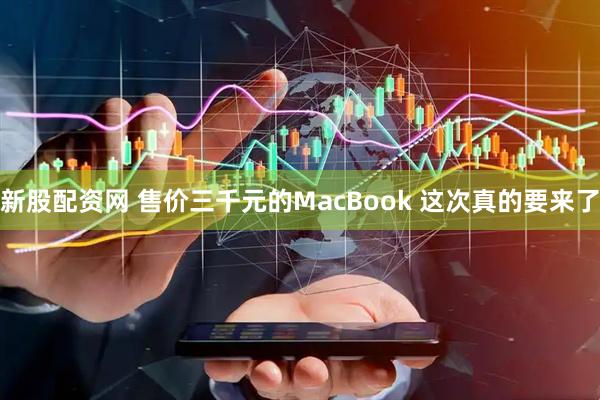新股配资网 售价三千元的MacBook 这次真的要来了