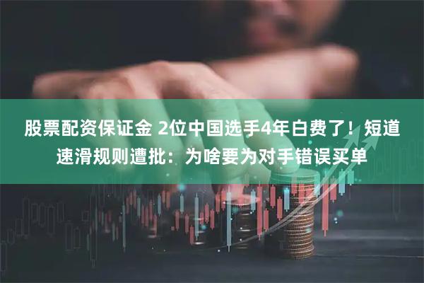 股票配资保证金 2位中国选手4年白费了！短道速滑规则遭批：为啥要为对手错误买单