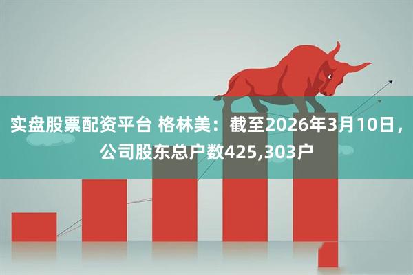 实盘股票配资平台 格林美：截至2026年3月10日，公司股东总户数425,303户