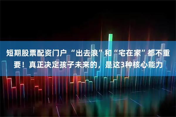 短期股票配资门户 “出去浪”和“宅在家”都不重要！真正决定孩子未来的，是这3种核心能力