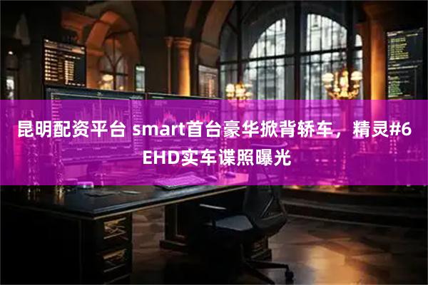 昆明配资平台 smart首台豪华掀背轿车，精灵#6 EHD实车谍照曝光
