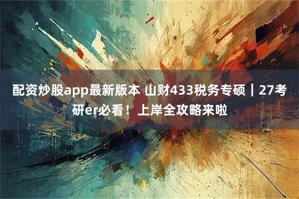配资炒股app最新版本 山财433税务专硕｜27考研er必看！上岸全攻略来啦