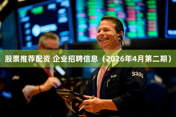 股票推荐配资 企业招聘信息（2026年4月第二期）
