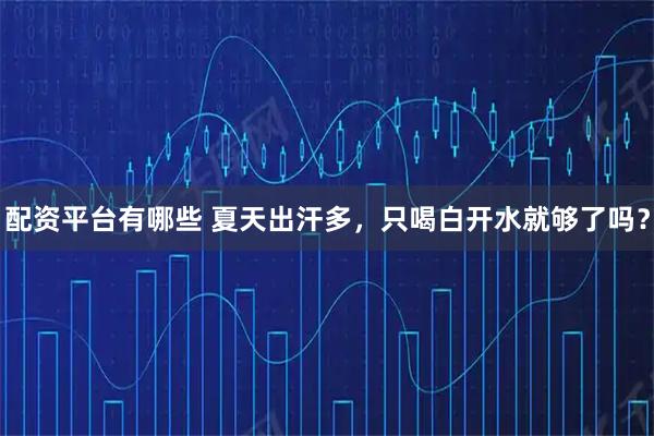 配资平台有哪些 夏天出汗多，只喝白开水就够了吗？