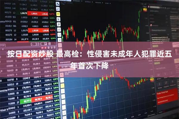 按日配资炒股 最高检：性侵害未成年人犯罪近五年首次下降