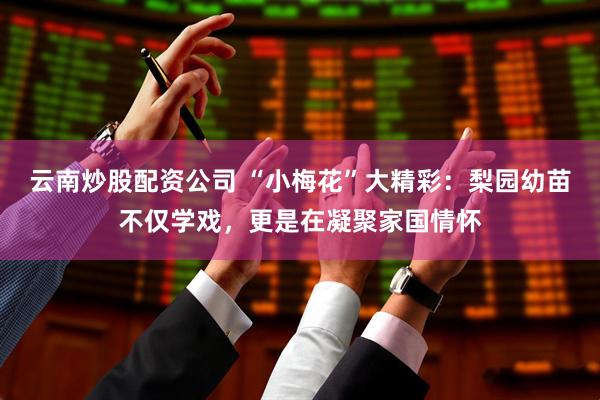 云南炒股配资公司 “小梅花”大精彩：梨园幼苗不仅学戏，更是在凝聚家国情怀