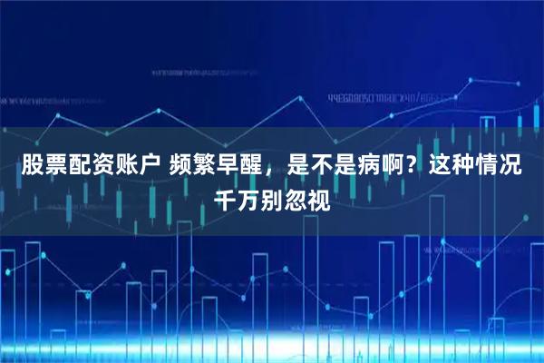 股票配资账户 频繁早醒，是不是病啊？这种情况千万别忽视