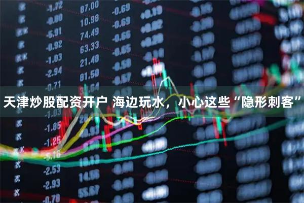 天津炒股配资开户 海边玩水，小心这些“隐形刺客”