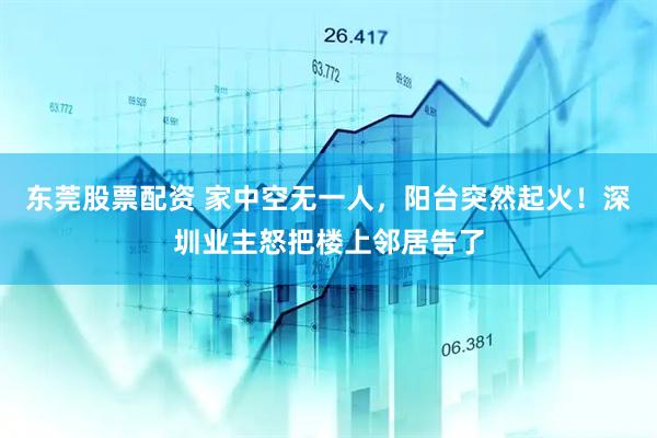 东莞股票配资 家中空无一人，阳台突然起火！深圳业主怒把楼上邻居告了