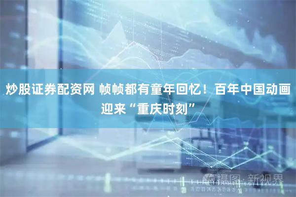 炒股证券配资网 帧帧都有童年回忆！百年中国动画迎来“重庆时刻”