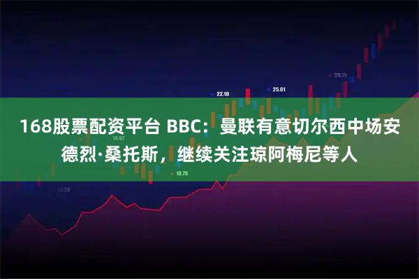 168股票配资平台 BBC：曼联有意切尔西中场安德烈·桑托斯，继续关注琼阿梅尼等人
