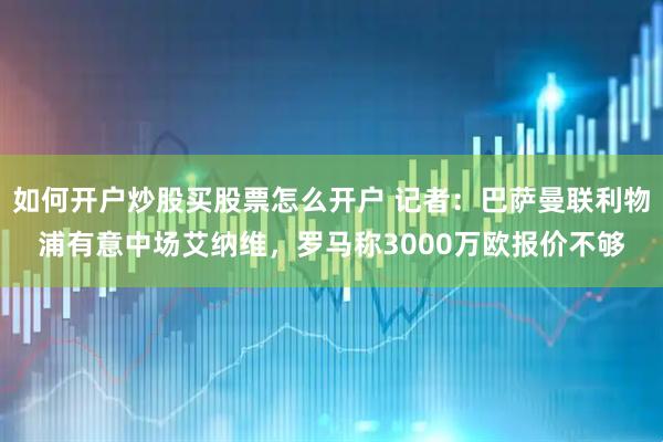 如何开户炒股买股票怎么开户 记者：巴萨曼联利物浦有意中场艾纳维，罗马称3000万欧报价不够